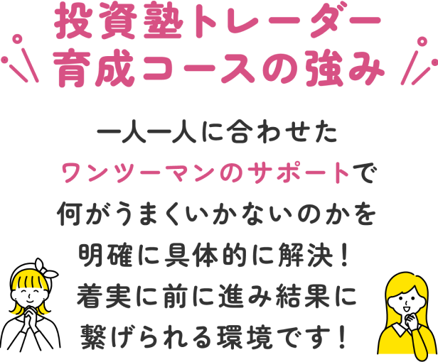 投資塾トレーダー育成コースの強み 一人一人に合わせたマンツーマンのサポートで何がうまくいかないのかを明確に具体的に解決!着実に前に進み結果に繋げられる環境です!