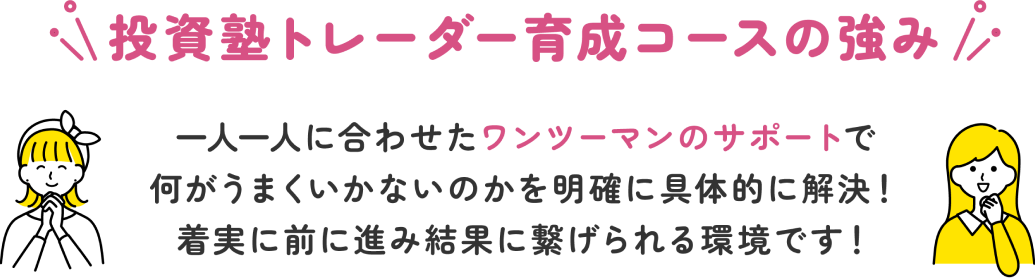 投資塾トレーダー育成コースの強み 一人一人に合わせたマンツーマンのサポートで何がうまくいかないのかを明確に具体的に解決!着実に前に進み結果に繋げられる環境です!